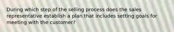 During which step of the selling process does the sales representative establish a plan that includes setting goals for meeting with the customer?