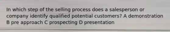 In which step of the selling process does a salesperson or company identify qualified potential customers? A demonstration B pre approach C prospecting D presentation