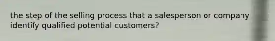 the step of the selling process that a salesperson or company identify qualified potential customers?