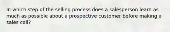 In which step of the selling process does a salesperson learn as much as possible about a prospective customer before making a sales call?