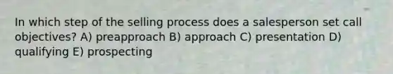 In which step of the selling process does a salesperson set call objectives? A) preapproach B) approach C) presentation D) qualifying E) prospecting