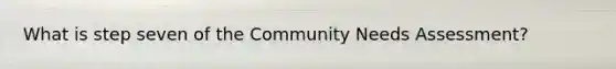 What is step seven of the Community Needs Assessment?