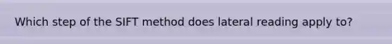 Which step of the SIFT method does lateral reading apply to?