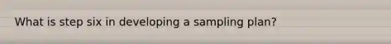 What is step six in developing a sampling plan?