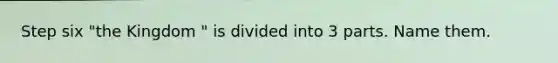 Step six "the Kingdom " is divided into 3 parts. Name them.