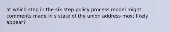 at which step in the six-step policy process model might comments made in s state of the union address most likely appear?