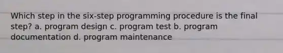 Which step in the six-step programming procedure is the final step? a. program design c. program test b. program documentation d. program maintenance