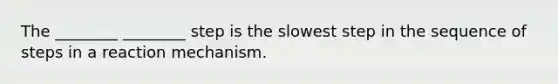 The ________ ________ step is the slowest step in the sequence of steps in a reaction mechanism.