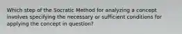 Which step of the Socratic Method for analyzing a concept involves specifying the necessary or sufficient conditions for applying the concept in question?