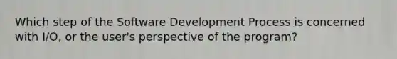 Which step of the Software Development Process is concerned with I/O, or the user's perspective of the program?