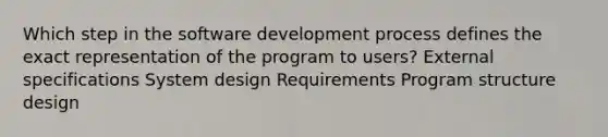 Which step in the software development process defines the exact representation of the program to users? External specifications System design Requirements Program structure design