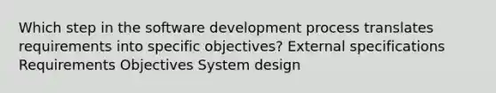 Which step in the software development process translates requirements into specific objectives? External specifications Requirements Objectives System design