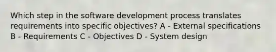 Which step in the software development process translates requirements into specific objectives? A - External specifications B - Requirements C - Objectives D - System design