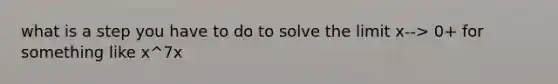 what is a step you have to do to solve the limit x--> 0+ for something like x^7x