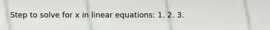 Step to solve for x in <a href='https://www.questionai.com/knowledge/kyDROVbHRn-linear-equations' class='anchor-knowledge'>linear equations</a>: 1. 2. 3.