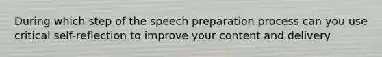 During which step of the speech preparation process can you use critical self-reflection to improve your content and delivery