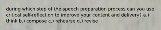 during which step of the speech preparation process can you use critical self-reflection to improve your content and delivery? a.) think b.) compose c.) rehearse d.) revise