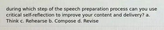 during which step of the speech preparation process can you use critical self-reflection to improve your content and delivery? a. Think c. Rehearse b. Compose d. Revise