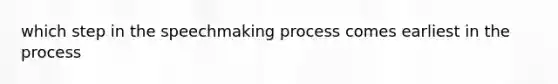 which step in the speechmaking process comes earliest in the process