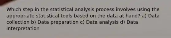 Which step in the statistical analysis process involves using the appropriate statistical tools based on the data at hand? a) Data collection b) Data preparation c) Data analysis d) Data interpretation