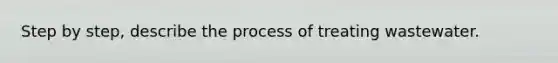 Step by step, describe the process of treating wastewater.