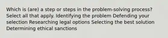 Which is (are) a step or steps in the problem-<a href='https://www.questionai.com/knowledge/km2fIwnCD4-solving-process' class='anchor-knowledge'>solving process</a>? Select all that apply. Identifying the problem Defending your selection Researching legal options Selecting the best solution Determining ethical sanctions