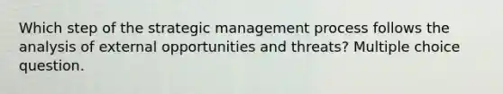 Which step of the strategic management process follows the analysis of external opportunities and threats? Multiple choice question.