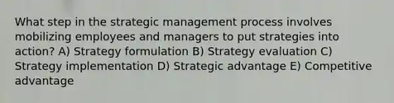 What step in the strategic management process involves mobilizing employees and managers to put strategies into action? A) Strategy formulation B) Strategy evaluation C) Strategy implementation D) Strategic advantage E) Competitive advantage