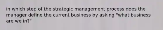 in which step of the strategic management process does the manager define the current business by asking "what business are we in?"