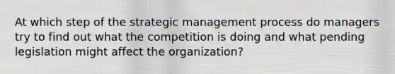 At which step of the strategic management process do managers try to find out what the competition is doing and what pending legislation might affect the organization?