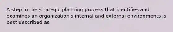 A step in the strategic planning process that identifies and examines an organization's internal and external environments is best described as