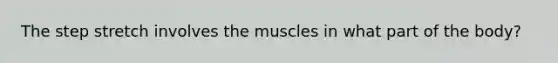 The step stretch involves the muscles in what part of the body?