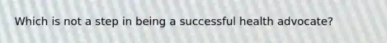 Which is not a step in being a successful health advocate?