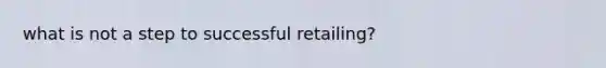 what is not a step to successful retailing?