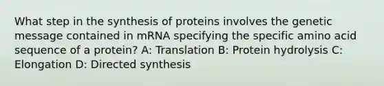 What step in the synthesis of proteins involves the genetic message contained in mRNA specifying the specific amino acid sequence of a protein? A: Translation B: Protein hydrolysis C: Elongation D: Directed synthesis