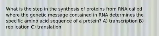 What is the step in the synthesis of proteins from RNA called where the genetic message contained in RNA determines the specific amino acid sequence of a protein? A) transcription B) replication C) translation