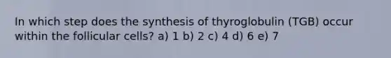 In which step does the synthesis of thyroglobulin (TGB) occur within the follicular cells? a) 1 b) 2 c) 4 d) 6 e) 7