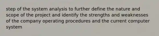 step of the system analysis to further define the nature and scope of the project and identify the strengths and weaknesses of the company operating procedures and the current computer system