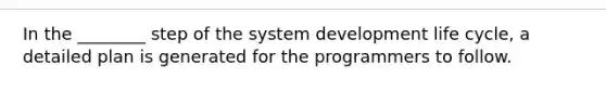 In the ________ step of the system development life cycle, a detailed plan is generated for the programmers to follow.