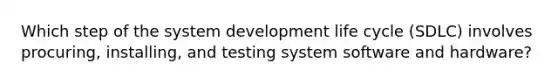 Which step of the system development life cycle (SDLC) involves procuring, installing, and testing system software and hardware?