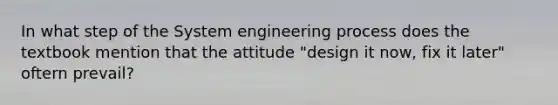 In what step of the System engineering process does the textbook mention that the attitude "design it now, fix it later" oftern prevail?