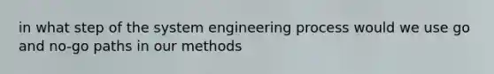 in what step of the system engineering process would we use go and no-go paths in our methods