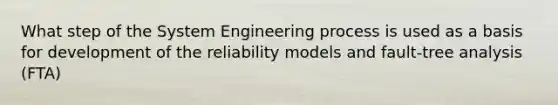 What step of the System Engineering process is used as a basis for development of the reliability models and fault-tree analysis (FTA)