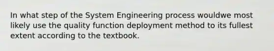 In what step of the System Engineering process wouldwe most likely use the quality function deployment method to its fullest extent according to the textbook.