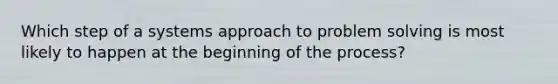 Which step of a systems approach to problem solving is most likely to happen at the beginning of the process?