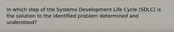 In which step of the Systems Development Life Cycle (SDLC) is the solution to the identified problem determined and understood?