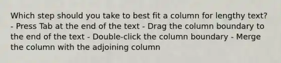 Which step should you take to best fit a column for lengthy text? - Press Tab at the end of the text - Drag the column boundary to the end of the text - Double-click the column boundary - Merge the column with the adjoining column