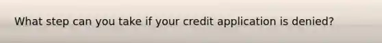 What step can you take if your credit application is denied?