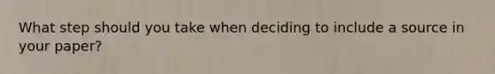 What step should you take when deciding to include a source in your paper?