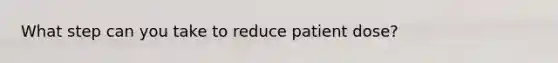 What step can you take to reduce patient dose?